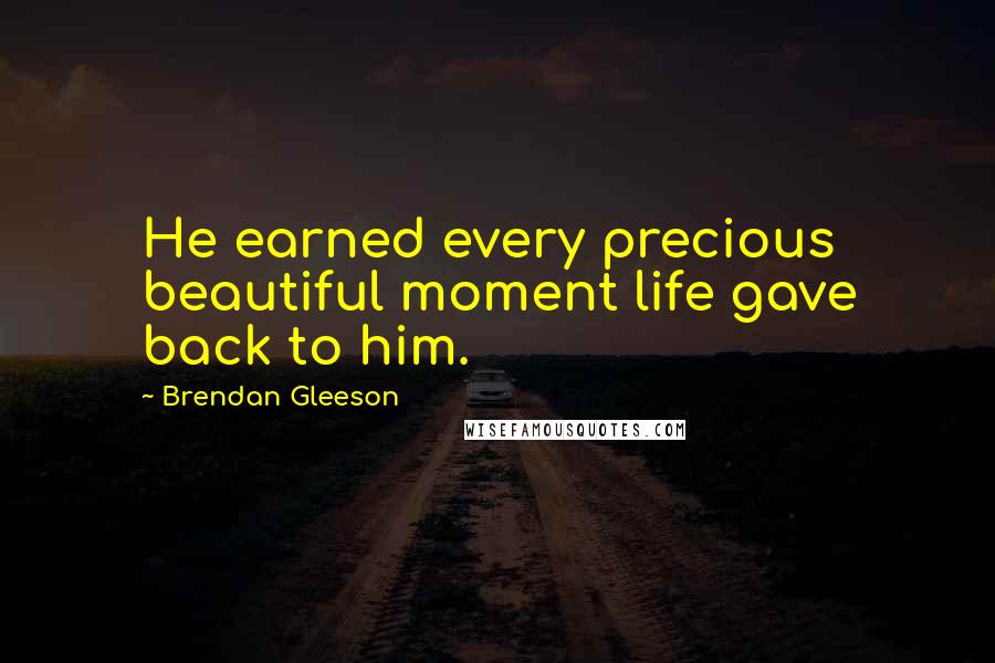 Brendan Gleeson Quotes: He earned every precious beautiful moment life gave back to him.