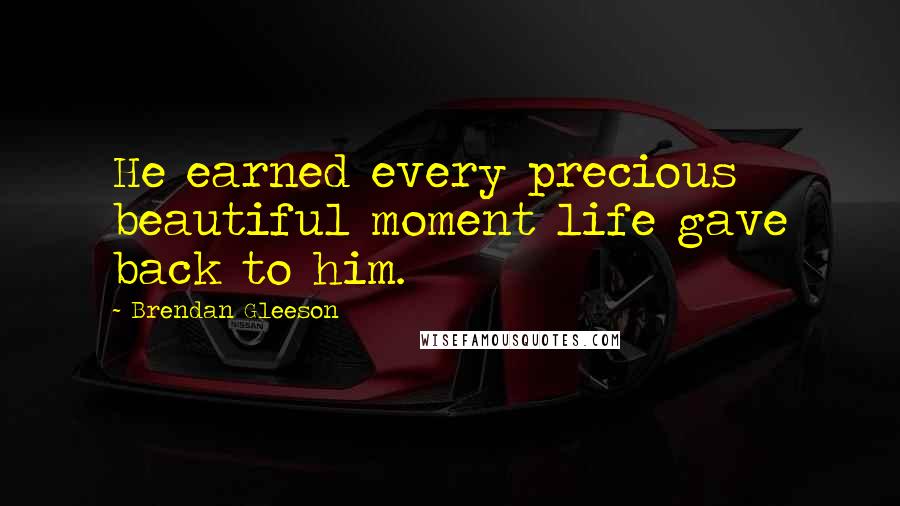 Brendan Gleeson Quotes: He earned every precious beautiful moment life gave back to him.