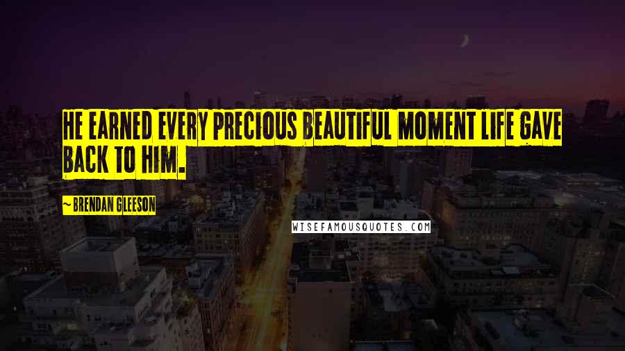 Brendan Gleeson Quotes: He earned every precious beautiful moment life gave back to him.