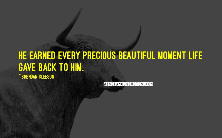 Brendan Gleeson Quotes: He earned every precious beautiful moment life gave back to him.