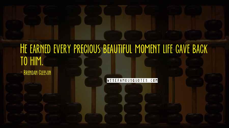 Brendan Gleeson Quotes: He earned every precious beautiful moment life gave back to him.