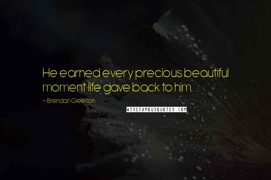 Brendan Gleeson Quotes: He earned every precious beautiful moment life gave back to him.