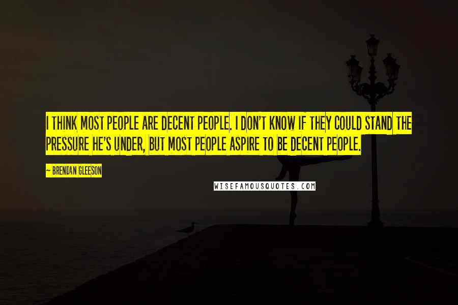 Brendan Gleeson Quotes: I think most people are decent people. I don't know if they could stand the pressure he's under, but most people aspire to be decent people.
