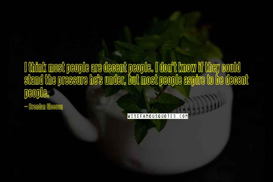 Brendan Gleeson Quotes: I think most people are decent people. I don't know if they could stand the pressure he's under, but most people aspire to be decent people.