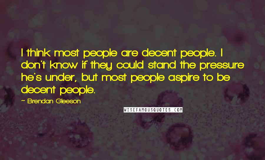 Brendan Gleeson Quotes: I think most people are decent people. I don't know if they could stand the pressure he's under, but most people aspire to be decent people.