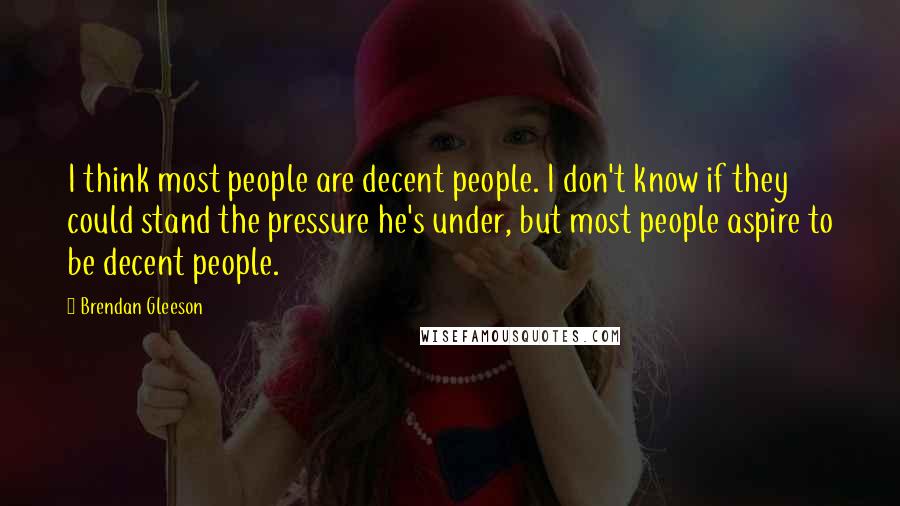 Brendan Gleeson Quotes: I think most people are decent people. I don't know if they could stand the pressure he's under, but most people aspire to be decent people.