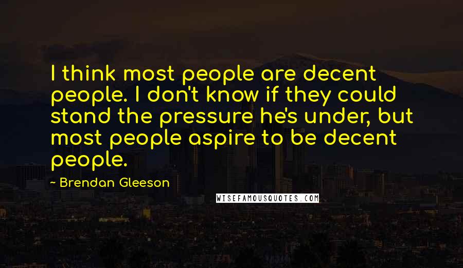 Brendan Gleeson Quotes: I think most people are decent people. I don't know if they could stand the pressure he's under, but most people aspire to be decent people.