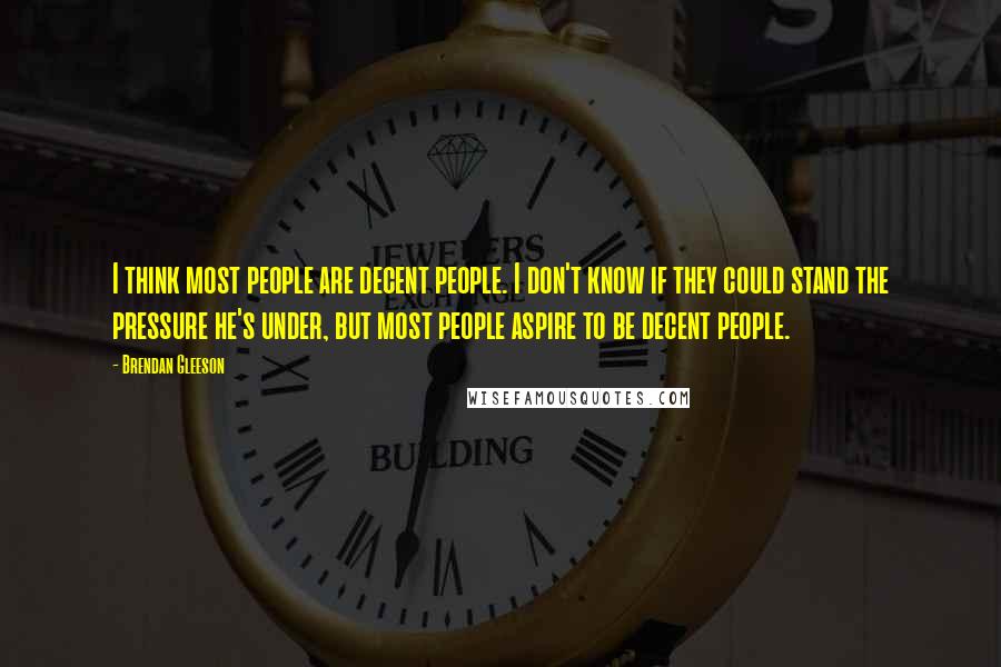Brendan Gleeson Quotes: I think most people are decent people. I don't know if they could stand the pressure he's under, but most people aspire to be decent people.
