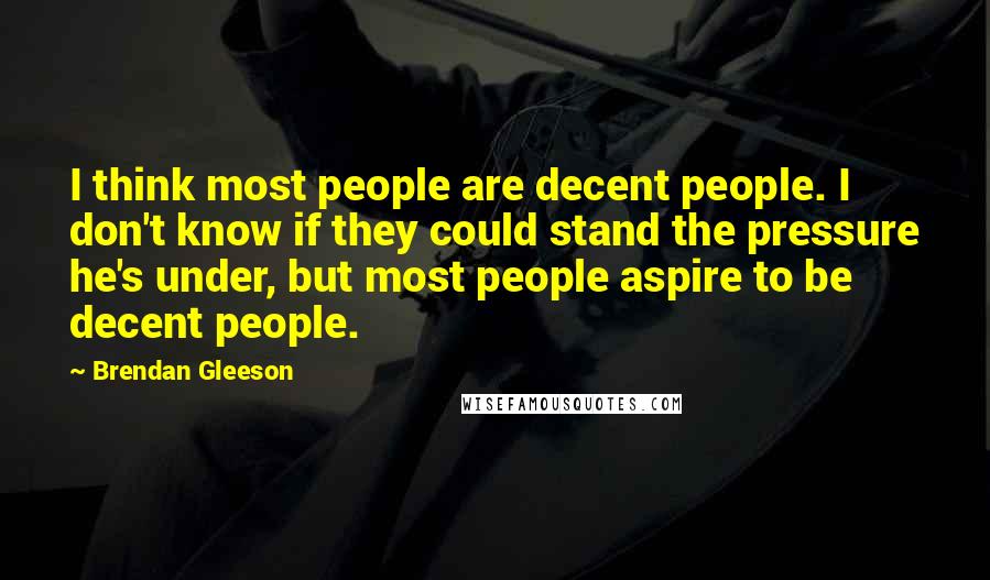 Brendan Gleeson Quotes: I think most people are decent people. I don't know if they could stand the pressure he's under, but most people aspire to be decent people.