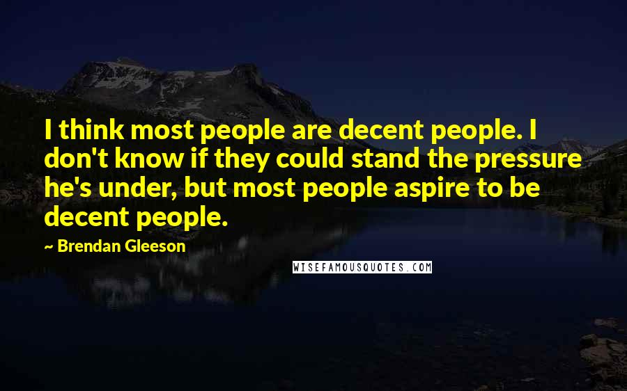 Brendan Gleeson Quotes: I think most people are decent people. I don't know if they could stand the pressure he's under, but most people aspire to be decent people.