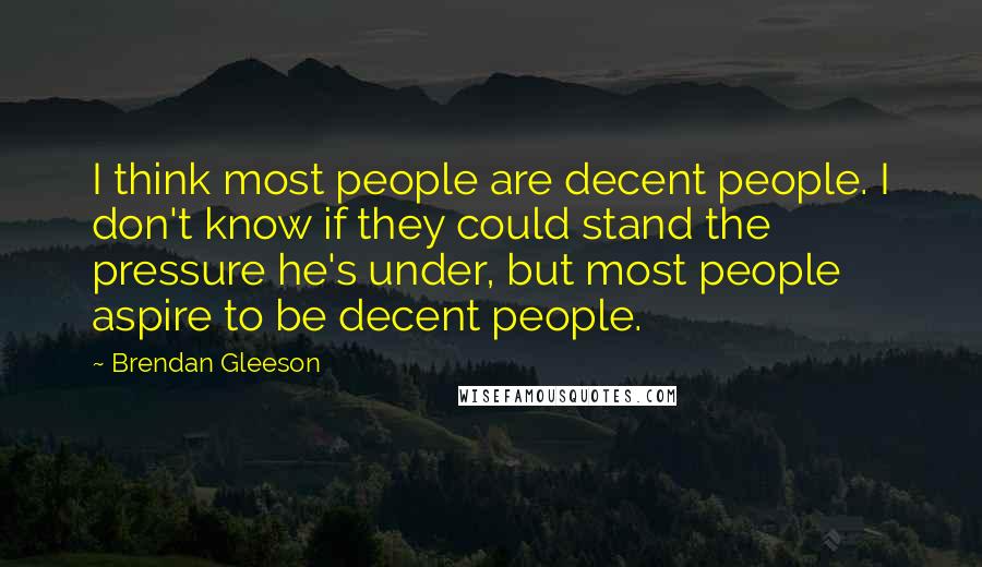 Brendan Gleeson Quotes: I think most people are decent people. I don't know if they could stand the pressure he's under, but most people aspire to be decent people.