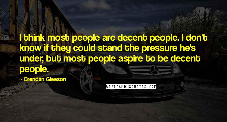 Brendan Gleeson Quotes: I think most people are decent people. I don't know if they could stand the pressure he's under, but most people aspire to be decent people.