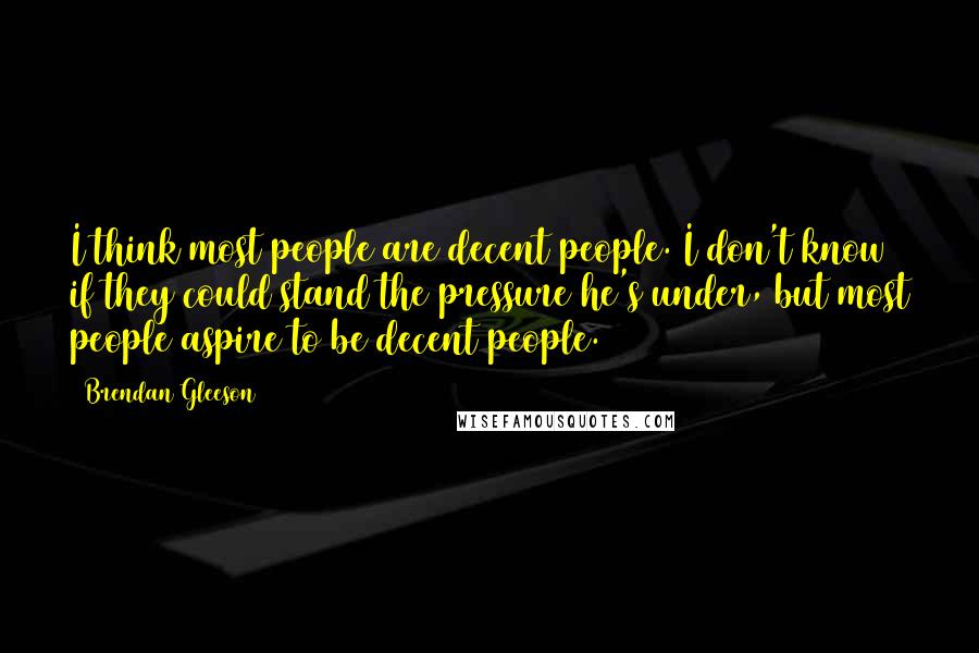 Brendan Gleeson Quotes: I think most people are decent people. I don't know if they could stand the pressure he's under, but most people aspire to be decent people.