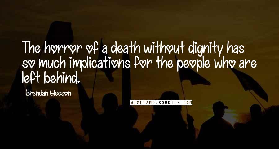 Brendan Gleeson Quotes: The horror of a death without dignity has so much implications for the people who are left behind.