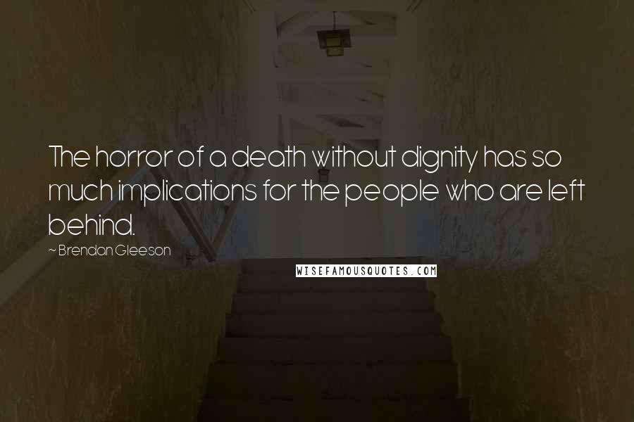Brendan Gleeson Quotes: The horror of a death without dignity has so much implications for the people who are left behind.
