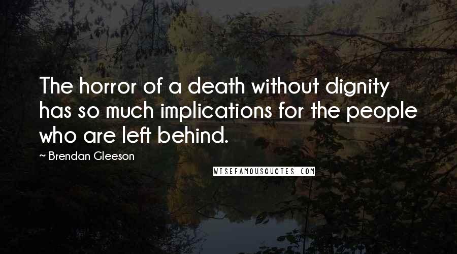 Brendan Gleeson Quotes: The horror of a death without dignity has so much implications for the people who are left behind.