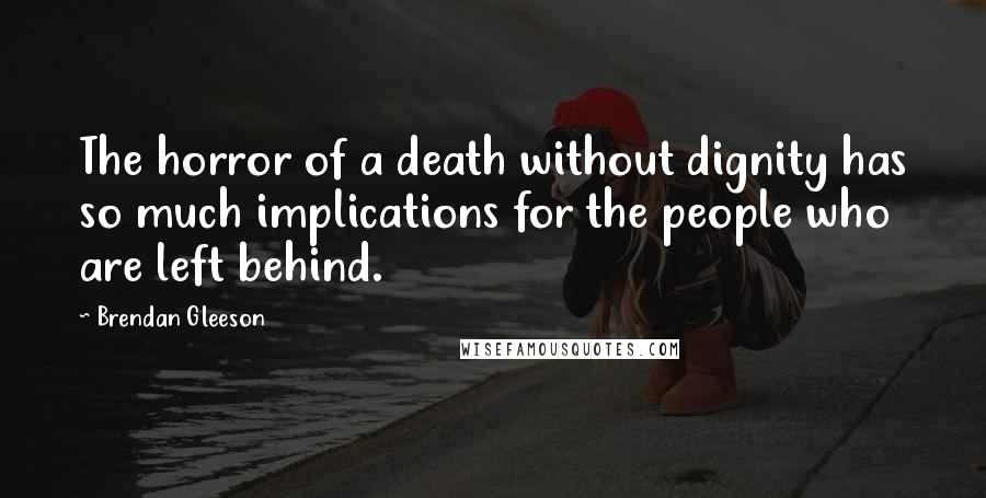 Brendan Gleeson Quotes: The horror of a death without dignity has so much implications for the people who are left behind.