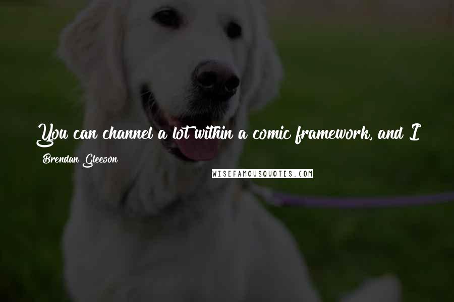 Brendan Gleeson Quotes: You can channel a lot within a comic framework, and I think 'The Guard' had a lot going on outside of the comedy, which is satisfying.