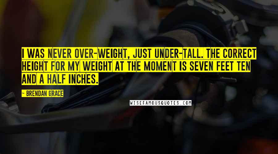 Brendan Grace Quotes: I was never over-weight, just under-tall. The correct height for my weight at the moment is seven feet ten and a half inches.