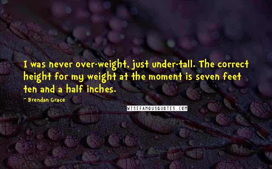 Brendan Grace Quotes: I was never over-weight, just under-tall. The correct height for my weight at the moment is seven feet ten and a half inches.