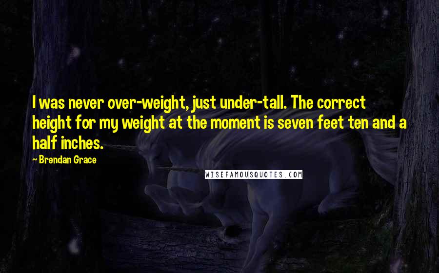 Brendan Grace Quotes: I was never over-weight, just under-tall. The correct height for my weight at the moment is seven feet ten and a half inches.