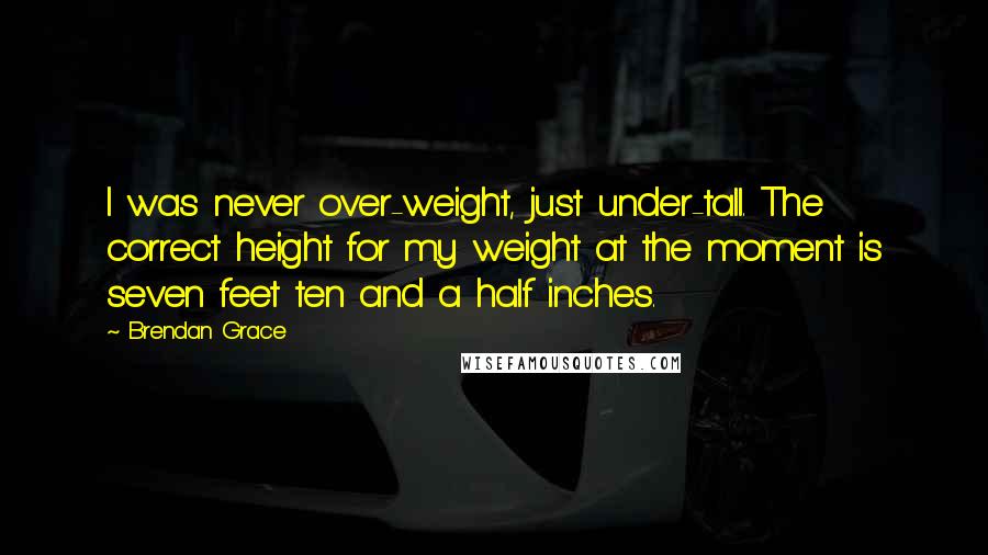 Brendan Grace Quotes: I was never over-weight, just under-tall. The correct height for my weight at the moment is seven feet ten and a half inches.