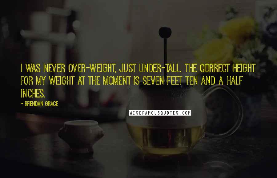 Brendan Grace Quotes: I was never over-weight, just under-tall. The correct height for my weight at the moment is seven feet ten and a half inches.
