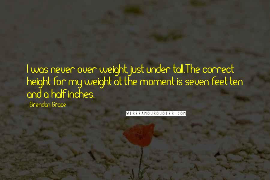Brendan Grace Quotes: I was never over-weight, just under-tall. The correct height for my weight at the moment is seven feet ten and a half inches.
