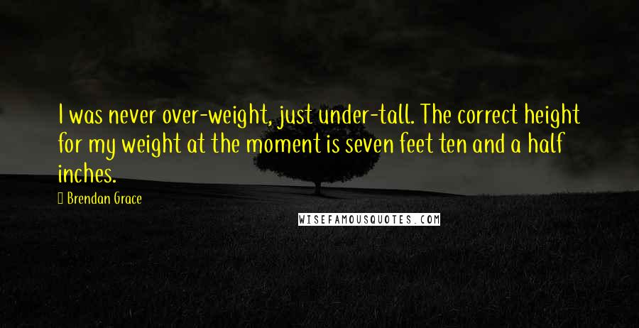 Brendan Grace Quotes: I was never over-weight, just under-tall. The correct height for my weight at the moment is seven feet ten and a half inches.