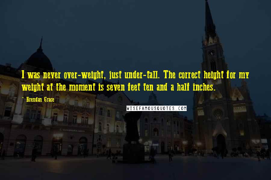 Brendan Grace Quotes: I was never over-weight, just under-tall. The correct height for my weight at the moment is seven feet ten and a half inches.