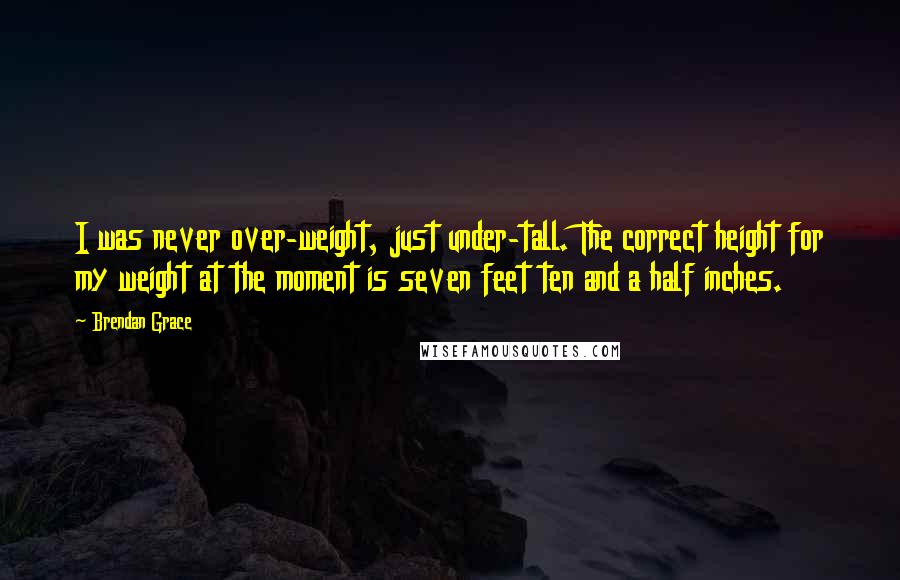Brendan Grace Quotes: I was never over-weight, just under-tall. The correct height for my weight at the moment is seven feet ten and a half inches.