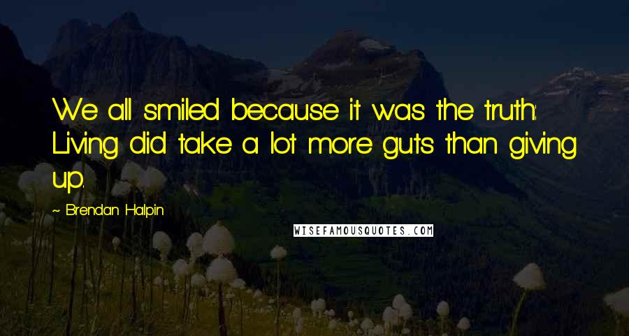 Brendan Halpin Quotes: We all smiled because it was the truth: Living did take a lot more guts than giving up.
