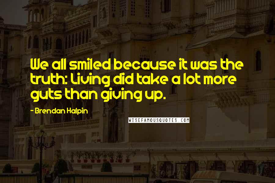 Brendan Halpin Quotes: We all smiled because it was the truth: Living did take a lot more guts than giving up.