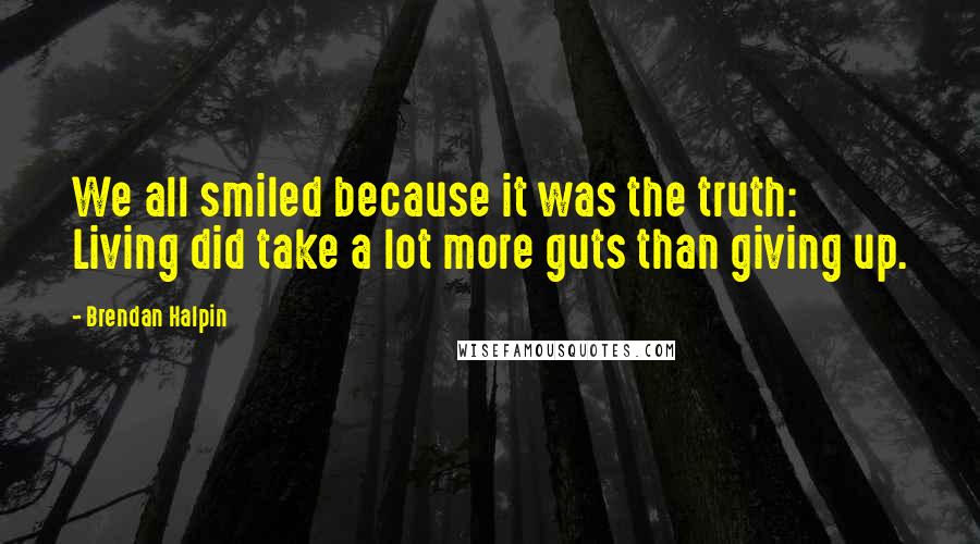 Brendan Halpin Quotes: We all smiled because it was the truth: Living did take a lot more guts than giving up.