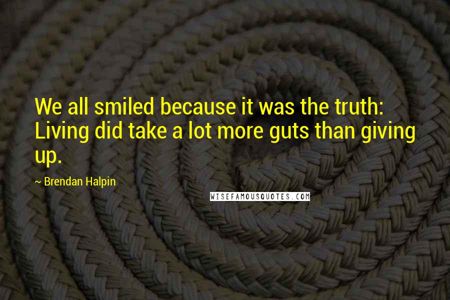 Brendan Halpin Quotes: We all smiled because it was the truth: Living did take a lot more guts than giving up.