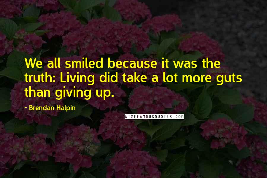 Brendan Halpin Quotes: We all smiled because it was the truth: Living did take a lot more guts than giving up.