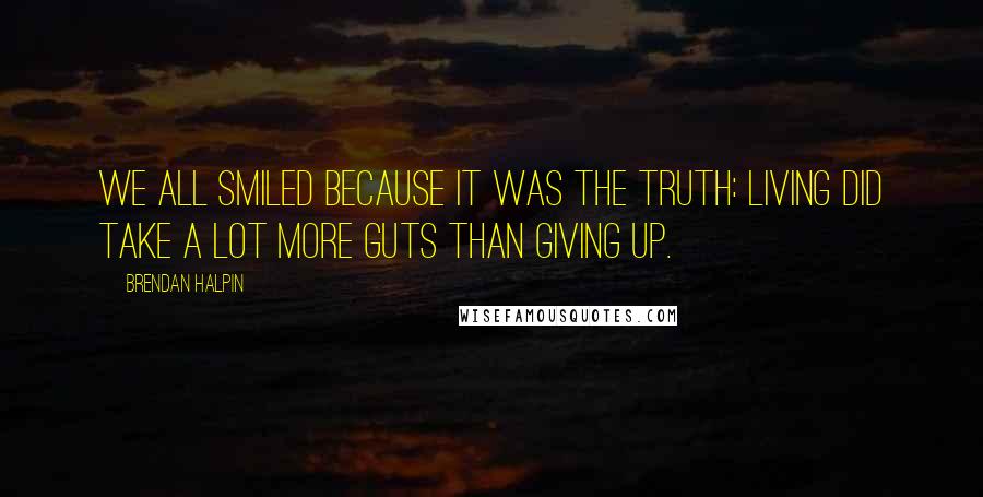 Brendan Halpin Quotes: We all smiled because it was the truth: Living did take a lot more guts than giving up.