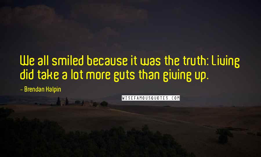 Brendan Halpin Quotes: We all smiled because it was the truth: Living did take a lot more guts than giving up.