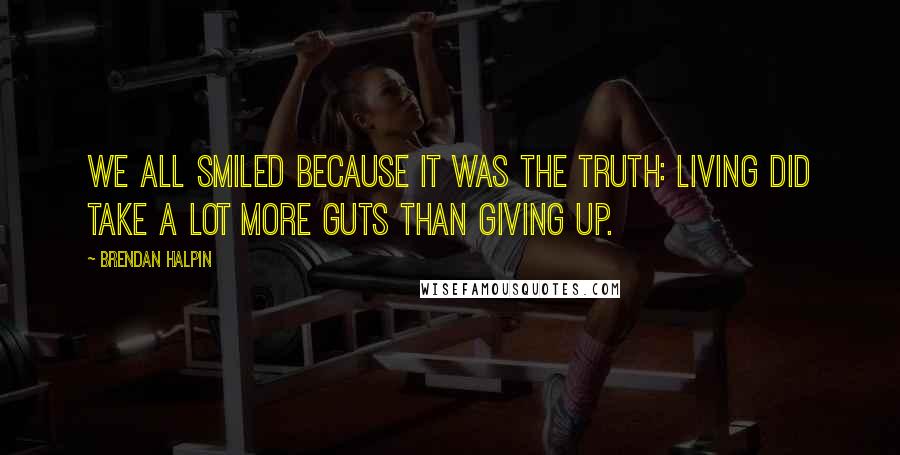 Brendan Halpin Quotes: We all smiled because it was the truth: Living did take a lot more guts than giving up.