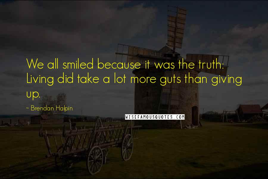 Brendan Halpin Quotes: We all smiled because it was the truth: Living did take a lot more guts than giving up.