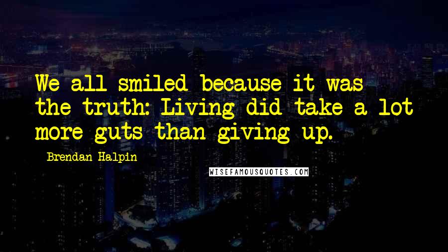 Brendan Halpin Quotes: We all smiled because it was the truth: Living did take a lot more guts than giving up.
