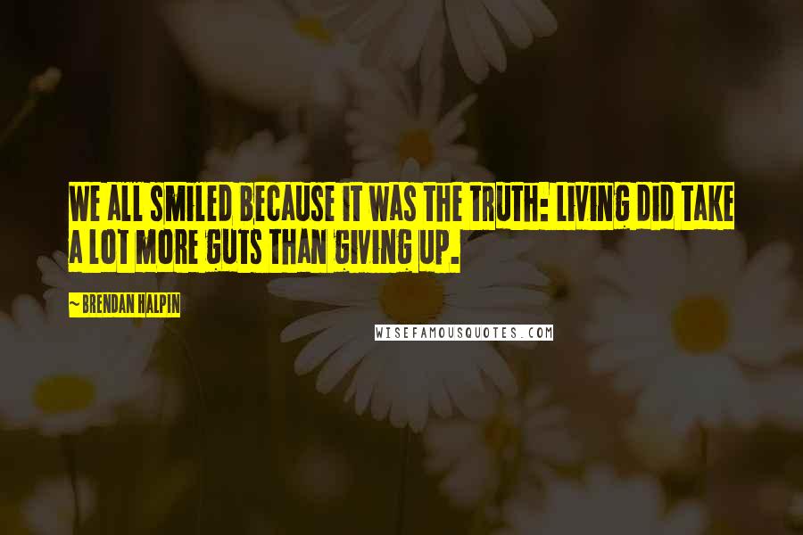 Brendan Halpin Quotes: We all smiled because it was the truth: Living did take a lot more guts than giving up.