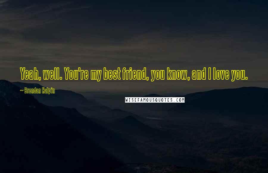 Brendan Halpin Quotes: Yeah, well. You're my best friend, you know, and I love you.