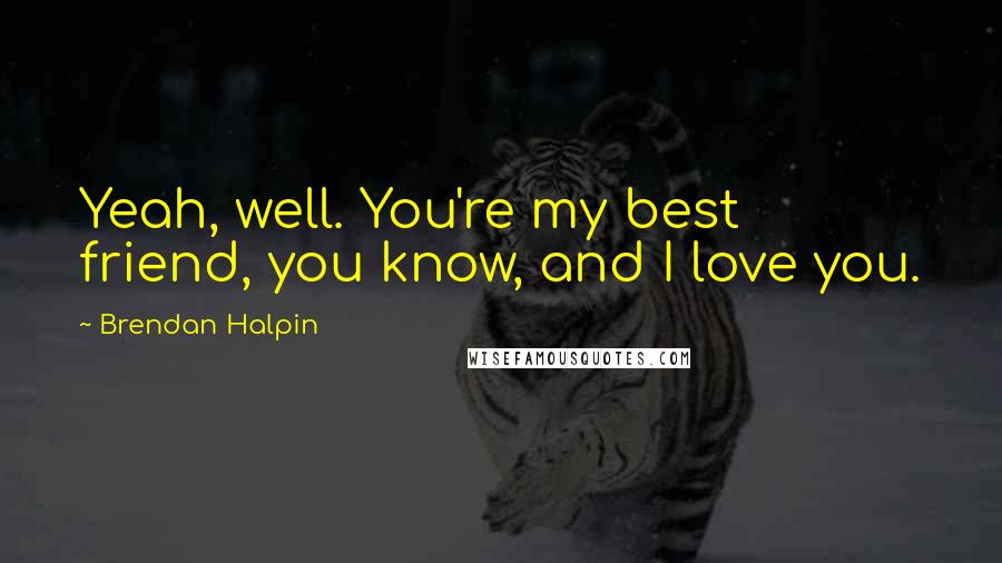 Brendan Halpin Quotes: Yeah, well. You're my best friend, you know, and I love you.
