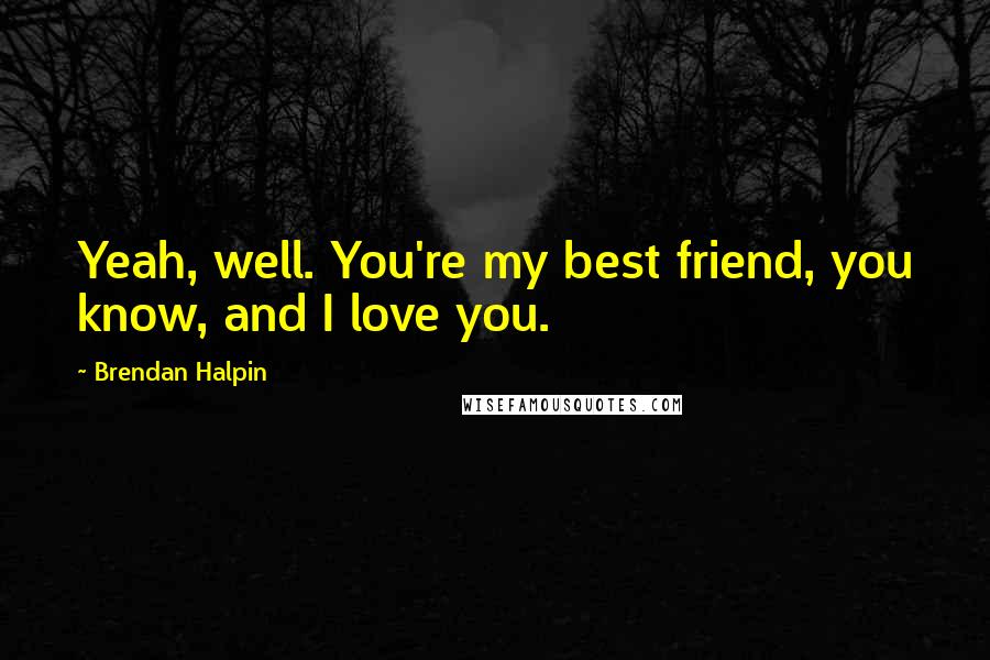 Brendan Halpin Quotes: Yeah, well. You're my best friend, you know, and I love you.