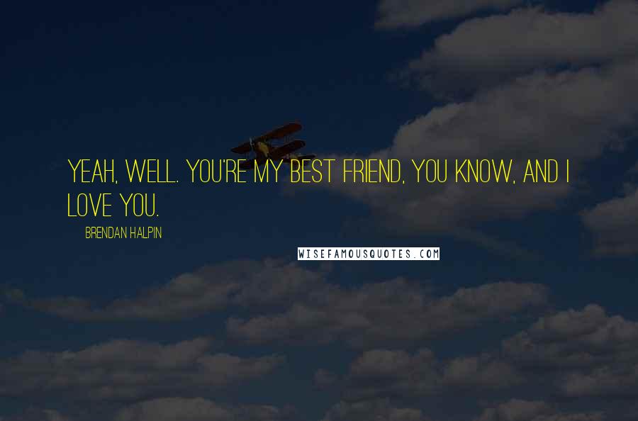 Brendan Halpin Quotes: Yeah, well. You're my best friend, you know, and I love you.