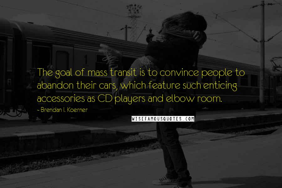 Brendan I. Koerner Quotes: The goal of mass transit is to convince people to abandon their cars, which feature such enticing accessories as CD players and elbow room.