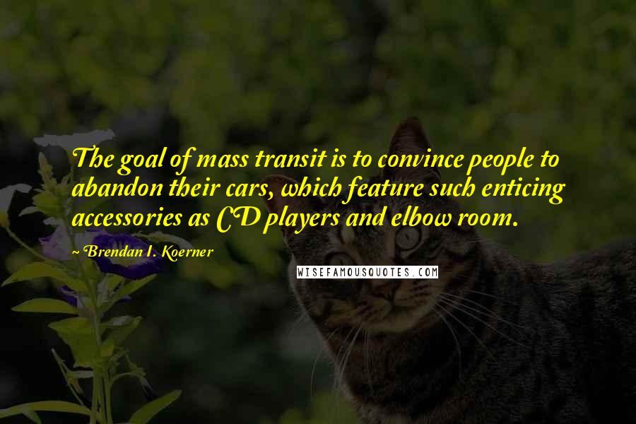 Brendan I. Koerner Quotes: The goal of mass transit is to convince people to abandon their cars, which feature such enticing accessories as CD players and elbow room.