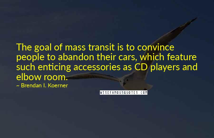 Brendan I. Koerner Quotes: The goal of mass transit is to convince people to abandon their cars, which feature such enticing accessories as CD players and elbow room.