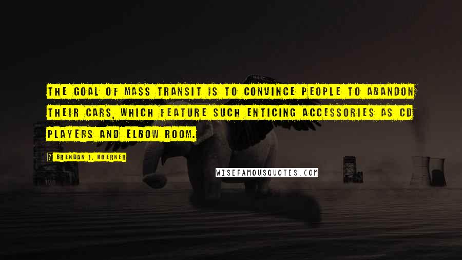 Brendan I. Koerner Quotes: The goal of mass transit is to convince people to abandon their cars, which feature such enticing accessories as CD players and elbow room.